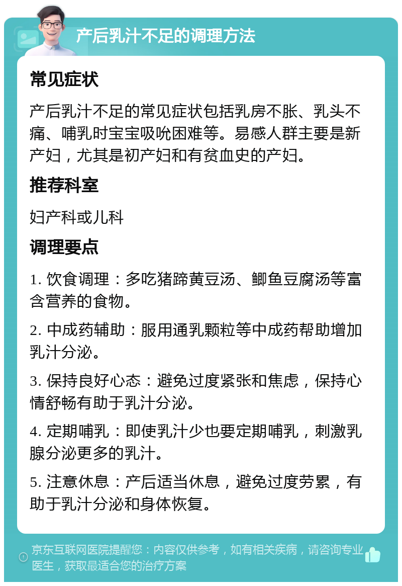 产后乳汁不足的调理方法 常见症状 产后乳汁不足的常见症状包括乳房不胀、乳头不痛、哺乳时宝宝吸吮困难等。易感人群主要是新产妇，尤其是初产妇和有贫血史的产妇。 推荐科室 妇产科或儿科 调理要点 1. 饮食调理：多吃猪蹄黄豆汤、鲫鱼豆腐汤等富含营养的食物。 2. 中成药辅助：服用通乳颗粒等中成药帮助增加乳汁分泌。 3. 保持良好心态：避免过度紧张和焦虑，保持心情舒畅有助于乳汁分泌。 4. 定期哺乳：即使乳汁少也要定期哺乳，刺激乳腺分泌更多的乳汁。 5. 注意休息：产后适当休息，避免过度劳累，有助于乳汁分泌和身体恢复。