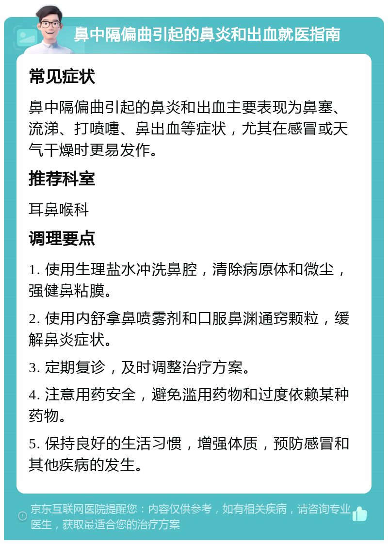 鼻中隔偏曲引起的鼻炎和出血就医指南 常见症状 鼻中隔偏曲引起的鼻炎和出血主要表现为鼻塞、流涕、打喷嚏、鼻出血等症状，尤其在感冒或天气干燥时更易发作。 推荐科室 耳鼻喉科 调理要点 1. 使用生理盐水冲洗鼻腔，清除病原体和微尘，强健鼻粘膜。 2. 使用内舒拿鼻喷雾剂和口服鼻渊通窍颗粒，缓解鼻炎症状。 3. 定期复诊，及时调整治疗方案。 4. 注意用药安全，避免滥用药物和过度依赖某种药物。 5. 保持良好的生活习惯，增强体质，预防感冒和其他疾病的发生。