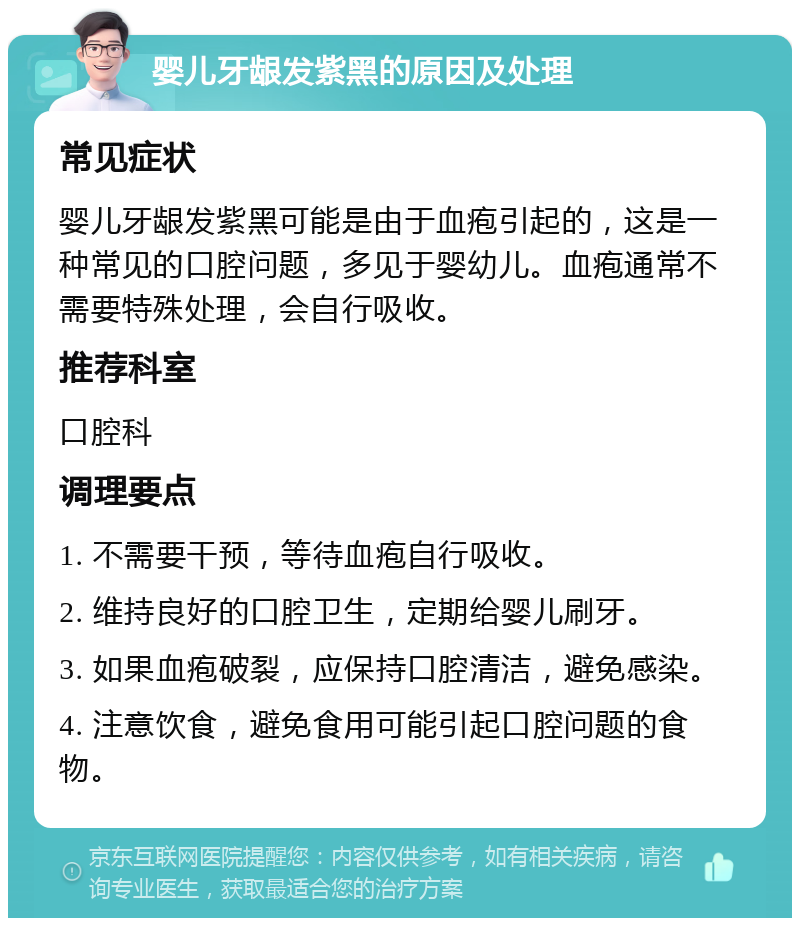 婴儿牙龈发紫黑的原因及处理 常见症状 婴儿牙龈发紫黑可能是由于血疱引起的，这是一种常见的口腔问题，多见于婴幼儿。血疱通常不需要特殊处理，会自行吸收。 推荐科室 口腔科 调理要点 1. 不需要干预，等待血疱自行吸收。 2. 维持良好的口腔卫生，定期给婴儿刷牙。 3. 如果血疱破裂，应保持口腔清洁，避免感染。 4. 注意饮食，避免食用可能引起口腔问题的食物。