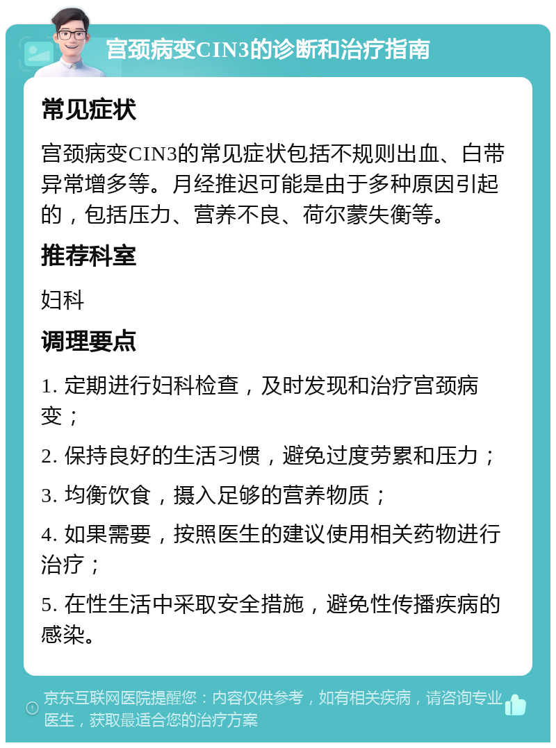 宫颈病变CIN3的诊断和治疗指南 常见症状 宫颈病变CIN3的常见症状包括不规则出血、白带异常增多等。月经推迟可能是由于多种原因引起的，包括压力、营养不良、荷尔蒙失衡等。 推荐科室 妇科 调理要点 1. 定期进行妇科检查，及时发现和治疗宫颈病变； 2. 保持良好的生活习惯，避免过度劳累和压力； 3. 均衡饮食，摄入足够的营养物质； 4. 如果需要，按照医生的建议使用相关药物进行治疗； 5. 在性生活中采取安全措施，避免性传播疾病的感染。