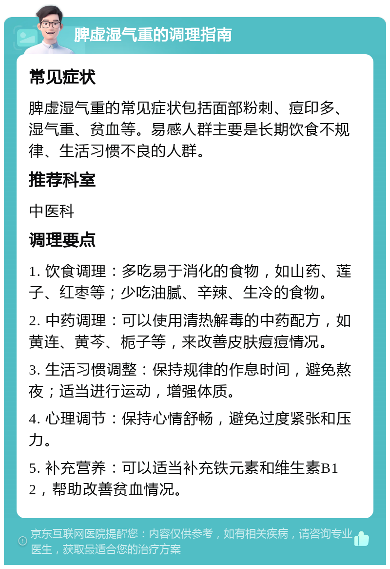 脾虚湿气重的调理指南 常见症状 脾虚湿气重的常见症状包括面部粉刺、痘印多、湿气重、贫血等。易感人群主要是长期饮食不规律、生活习惯不良的人群。 推荐科室 中医科 调理要点 1. 饮食调理：多吃易于消化的食物，如山药、莲子、红枣等；少吃油腻、辛辣、生冷的食物。 2. 中药调理：可以使用清热解毒的中药配方，如黄连、黄芩、栀子等，来改善皮肤痘痘情况。 3. 生活习惯调整：保持规律的作息时间，避免熬夜；适当进行运动，增强体质。 4. 心理调节：保持心情舒畅，避免过度紧张和压力。 5. 补充营养：可以适当补充铁元素和维生素B12，帮助改善贫血情况。