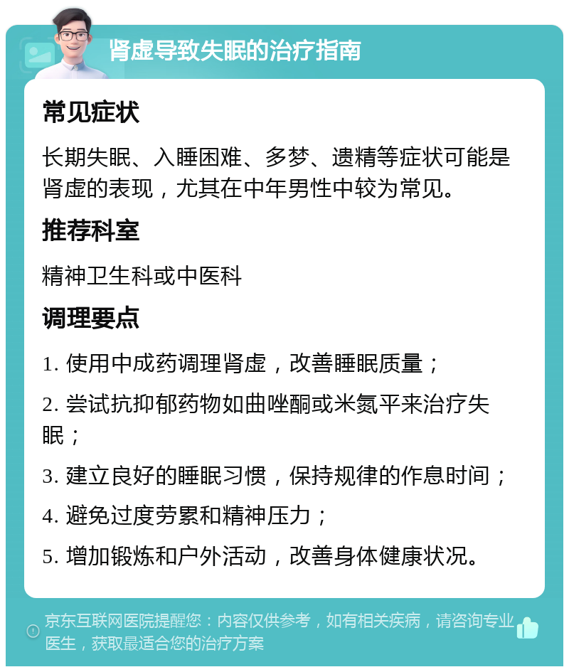 肾虚导致失眠的治疗指南 常见症状 长期失眠、入睡困难、多梦、遗精等症状可能是肾虚的表现，尤其在中年男性中较为常见。 推荐科室 精神卫生科或中医科 调理要点 1. 使用中成药调理肾虚，改善睡眠质量； 2. 尝试抗抑郁药物如曲唑酮或米氮平来治疗失眠； 3. 建立良好的睡眠习惯，保持规律的作息时间； 4. 避免过度劳累和精神压力； 5. 增加锻炼和户外活动，改善身体健康状况。