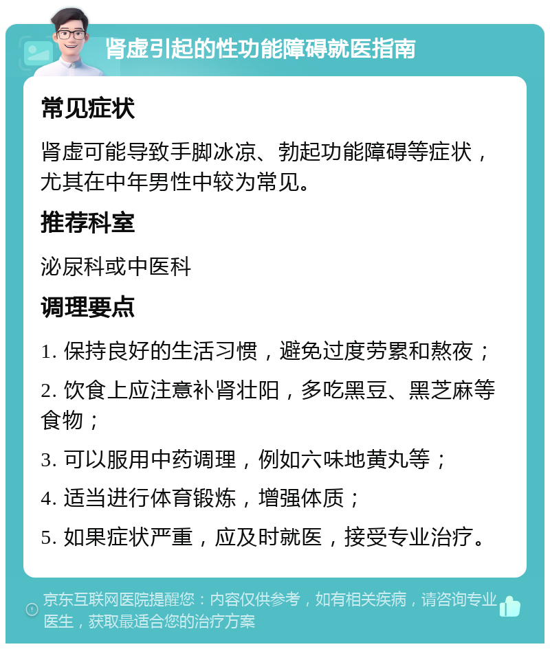 肾虚引起的性功能障碍就医指南 常见症状 肾虚可能导致手脚冰凉、勃起功能障碍等症状，尤其在中年男性中较为常见。 推荐科室 泌尿科或中医科 调理要点 1. 保持良好的生活习惯，避免过度劳累和熬夜； 2. 饮食上应注意补肾壮阳，多吃黑豆、黑芝麻等食物； 3. 可以服用中药调理，例如六味地黄丸等； 4. 适当进行体育锻炼，增强体质； 5. 如果症状严重，应及时就医，接受专业治疗。