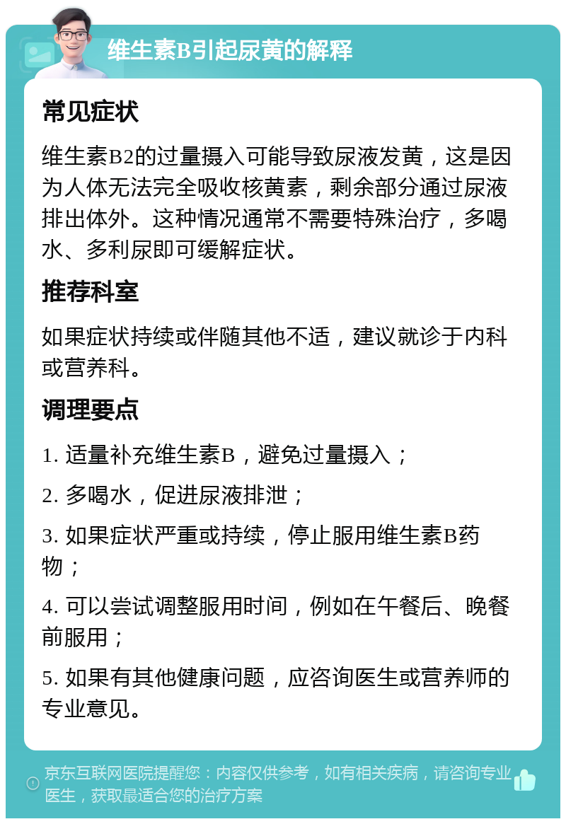 维生素B引起尿黄的解释 常见症状 维生素B2的过量摄入可能导致尿液发黄，这是因为人体无法完全吸收核黄素，剩余部分通过尿液排出体外。这种情况通常不需要特殊治疗，多喝水、多利尿即可缓解症状。 推荐科室 如果症状持续或伴随其他不适，建议就诊于内科或营养科。 调理要点 1. 适量补充维生素B，避免过量摄入； 2. 多喝水，促进尿液排泄； 3. 如果症状严重或持续，停止服用维生素B药物； 4. 可以尝试调整服用时间，例如在午餐后、晚餐前服用； 5. 如果有其他健康问题，应咨询医生或营养师的专业意见。