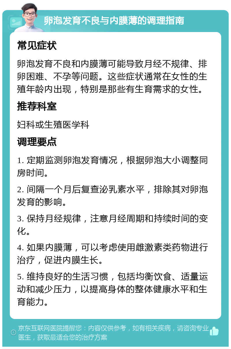 卵泡发育不良与内膜薄的调理指南 常见症状 卵泡发育不良和内膜薄可能导致月经不规律、排卵困难、不孕等问题。这些症状通常在女性的生殖年龄内出现，特别是那些有生育需求的女性。 推荐科室 妇科或生殖医学科 调理要点 1. 定期监测卵泡发育情况，根据卵泡大小调整同房时间。 2. 间隔一个月后复查泌乳素水平，排除其对卵泡发育的影响。 3. 保持月经规律，注意月经周期和持续时间的变化。 4. 如果内膜薄，可以考虑使用雌激素类药物进行治疗，促进内膜生长。 5. 维持良好的生活习惯，包括均衡饮食、适量运动和减少压力，以提高身体的整体健康水平和生育能力。