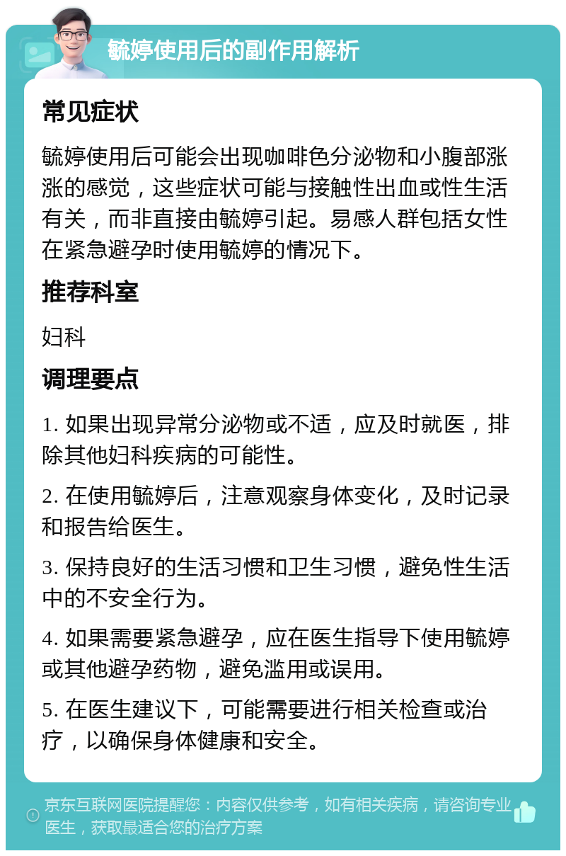 毓婷使用后的副作用解析 常见症状 毓婷使用后可能会出现咖啡色分泌物和小腹部涨涨的感觉，这些症状可能与接触性出血或性生活有关，而非直接由毓婷引起。易感人群包括女性在紧急避孕时使用毓婷的情况下。 推荐科室 妇科 调理要点 1. 如果出现异常分泌物或不适，应及时就医，排除其他妇科疾病的可能性。 2. 在使用毓婷后，注意观察身体变化，及时记录和报告给医生。 3. 保持良好的生活习惯和卫生习惯，避免性生活中的不安全行为。 4. 如果需要紧急避孕，应在医生指导下使用毓婷或其他避孕药物，避免滥用或误用。 5. 在医生建议下，可能需要进行相关检查或治疗，以确保身体健康和安全。