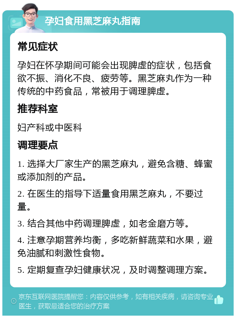 孕妇食用黑芝麻丸指南 常见症状 孕妇在怀孕期间可能会出现脾虚的症状，包括食欲不振、消化不良、疲劳等。黑芝麻丸作为一种传统的中药食品，常被用于调理脾虚。 推荐科室 妇产科或中医科 调理要点 1. 选择大厂家生产的黑芝麻丸，避免含糖、蜂蜜或添加剂的产品。 2. 在医生的指导下适量食用黑芝麻丸，不要过量。 3. 结合其他中药调理脾虚，如老金磨方等。 4. 注意孕期营养均衡，多吃新鲜蔬菜和水果，避免油腻和刺激性食物。 5. 定期复查孕妇健康状况，及时调整调理方案。