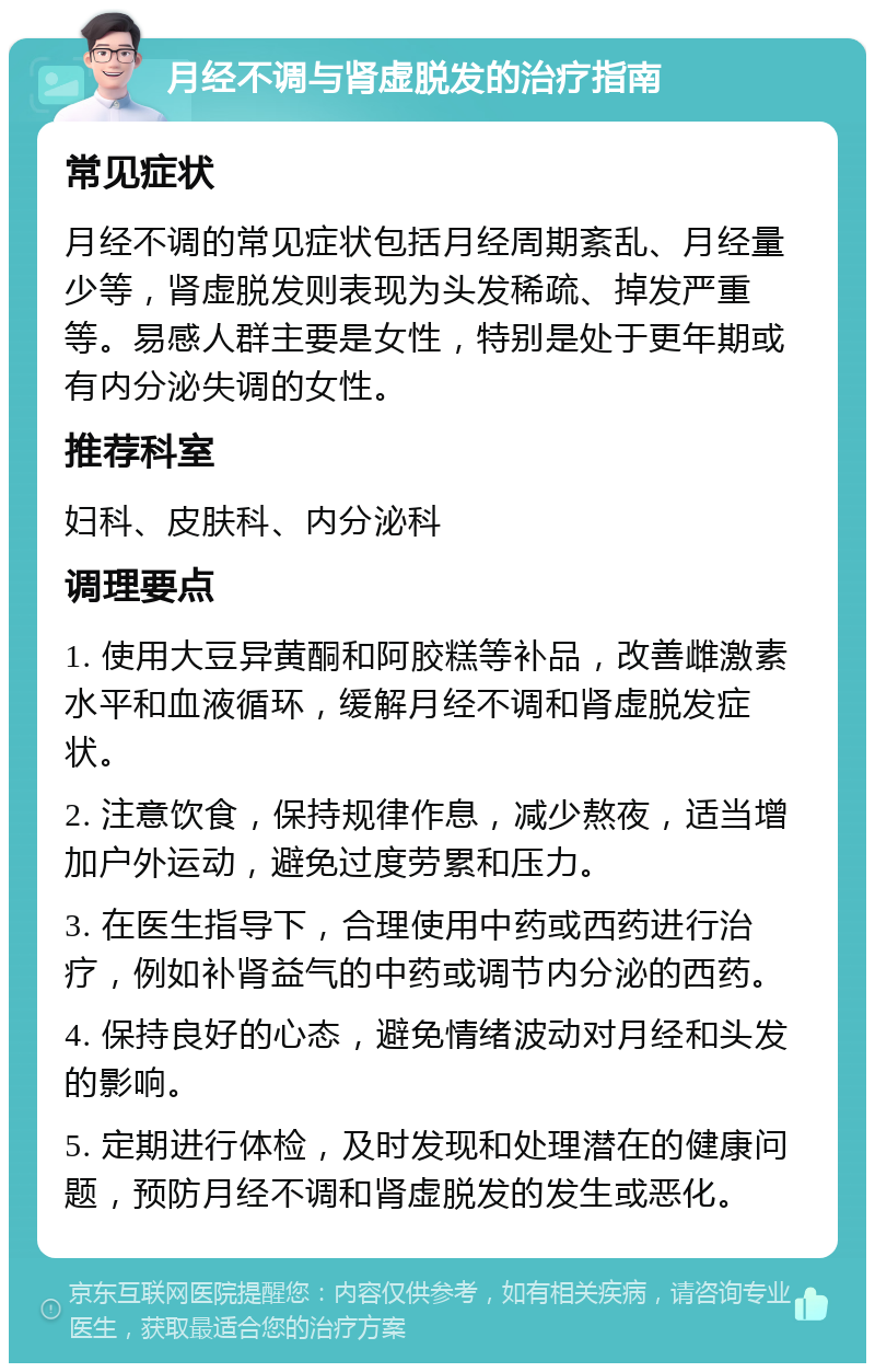 月经不调与肾虚脱发的治疗指南 常见症状 月经不调的常见症状包括月经周期紊乱、月经量少等，肾虚脱发则表现为头发稀疏、掉发严重等。易感人群主要是女性，特别是处于更年期或有内分泌失调的女性。 推荐科室 妇科、皮肤科、内分泌科 调理要点 1. 使用大豆异黄酮和阿胶糕等补品，改善雌激素水平和血液循环，缓解月经不调和肾虚脱发症状。 2. 注意饮食，保持规律作息，减少熬夜，适当增加户外运动，避免过度劳累和压力。 3. 在医生指导下，合理使用中药或西药进行治疗，例如补肾益气的中药或调节内分泌的西药。 4. 保持良好的心态，避免情绪波动对月经和头发的影响。 5. 定期进行体检，及时发现和处理潜在的健康问题，预防月经不调和肾虚脱发的发生或恶化。