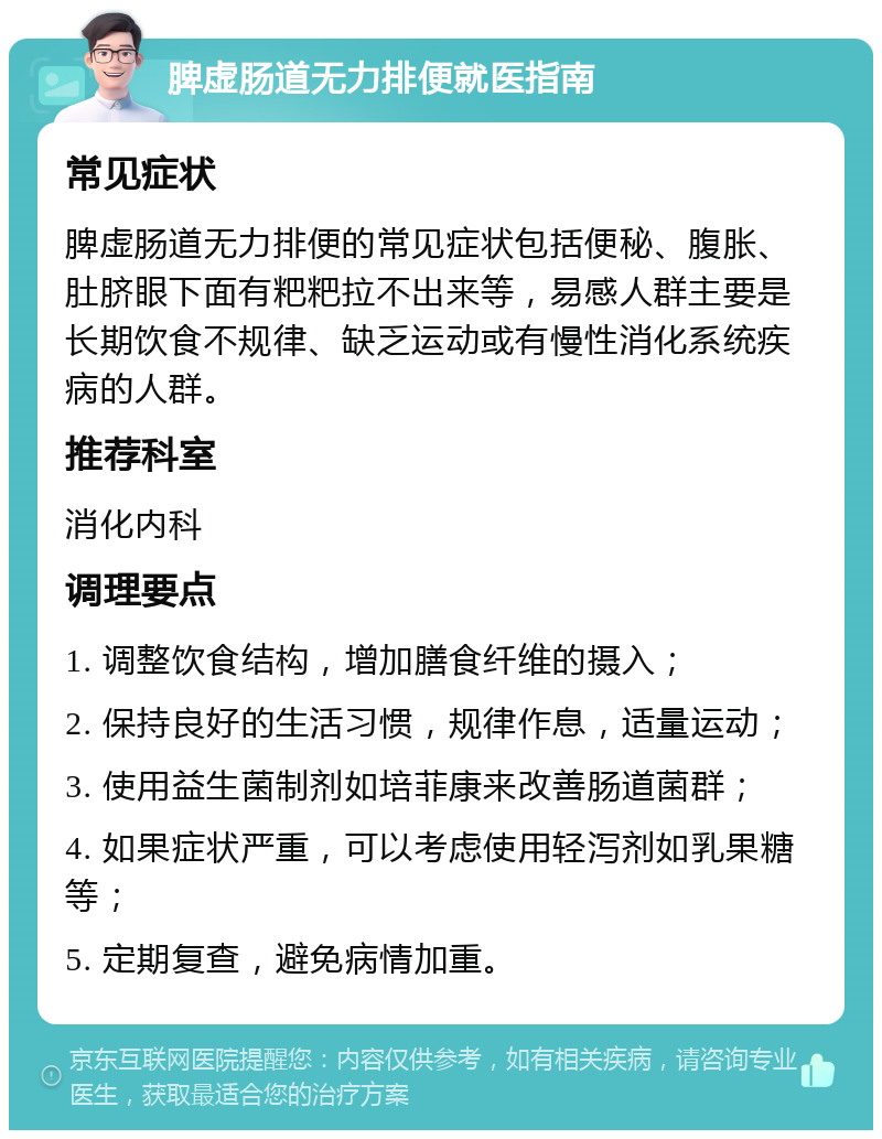 脾虚肠道无力排便就医指南 常见症状 脾虚肠道无力排便的常见症状包括便秘、腹胀、肚脐眼下面有粑粑拉不出来等，易感人群主要是长期饮食不规律、缺乏运动或有慢性消化系统疾病的人群。 推荐科室 消化内科 调理要点 1. 调整饮食结构，增加膳食纤维的摄入； 2. 保持良好的生活习惯，规律作息，适量运动； 3. 使用益生菌制剂如培菲康来改善肠道菌群； 4. 如果症状严重，可以考虑使用轻泻剂如乳果糖等； 5. 定期复查，避免病情加重。