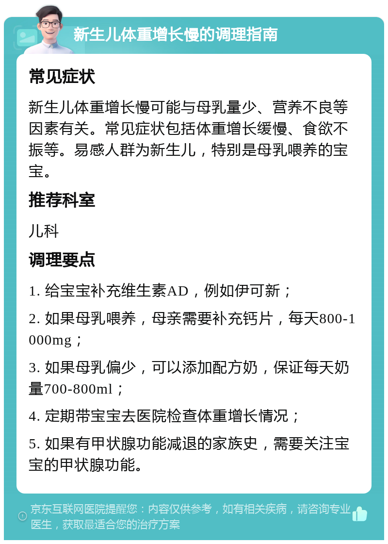 新生儿体重增长慢的调理指南 常见症状 新生儿体重增长慢可能与母乳量少、营养不良等因素有关。常见症状包括体重增长缓慢、食欲不振等。易感人群为新生儿，特别是母乳喂养的宝宝。 推荐科室 儿科 调理要点 1. 给宝宝补充维生素AD，例如伊可新； 2. 如果母乳喂养，母亲需要补充钙片，每天800-1000mg； 3. 如果母乳偏少，可以添加配方奶，保证每天奶量700-800ml； 4. 定期带宝宝去医院检查体重增长情况； 5. 如果有甲状腺功能减退的家族史，需要关注宝宝的甲状腺功能。