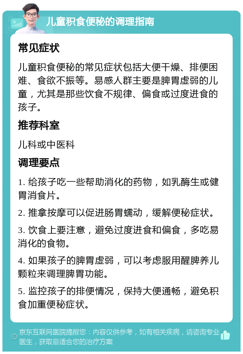 儿童积食便秘的调理指南 常见症状 儿童积食便秘的常见症状包括大便干燥、排便困难、食欲不振等。易感人群主要是脾胃虚弱的儿童，尤其是那些饮食不规律、偏食或过度进食的孩子。 推荐科室 儿科或中医科 调理要点 1. 给孩子吃一些帮助消化的药物，如乳酶生或健胃消食片。 2. 推拿按摩可以促进肠胃蠕动，缓解便秘症状。 3. 饮食上要注意，避免过度进食和偏食，多吃易消化的食物。 4. 如果孩子的脾胃虚弱，可以考虑服用醒脾养儿颗粒来调理脾胃功能。 5. 监控孩子的排便情况，保持大便通畅，避免积食加重便秘症状。