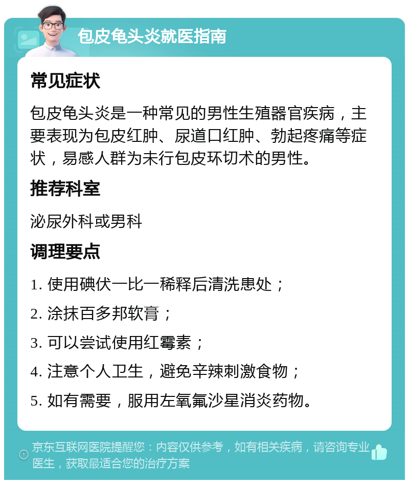 包皮龟头炎就医指南 常见症状 包皮龟头炎是一种常见的男性生殖器官疾病，主要表现为包皮红肿、尿道口红肿、勃起疼痛等症状，易感人群为未行包皮环切术的男性。 推荐科室 泌尿外科或男科 调理要点 1. 使用碘伏一比一稀释后清洗患处； 2. 涂抹百多邦软膏； 3. 可以尝试使用红霉素； 4. 注意个人卫生，避免辛辣刺激食物； 5. 如有需要，服用左氧氟沙星消炎药物。