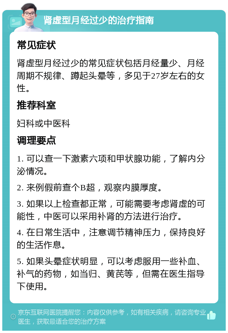 肾虚型月经过少的治疗指南 常见症状 肾虚型月经过少的常见症状包括月经量少、月经周期不规律、蹲起头晕等，多见于27岁左右的女性。 推荐科室 妇科或中医科 调理要点 1. 可以查一下激素六项和甲状腺功能，了解内分泌情况。 2. 来例假前查个B超，观察内膜厚度。 3. 如果以上检查都正常，可能需要考虑肾虚的可能性，中医可以采用补肾的方法进行治疗。 4. 在日常生活中，注意调节精神压力，保持良好的生活作息。 5. 如果头晕症状明显，可以考虑服用一些补血、补气的药物，如当归、黄芪等，但需在医生指导下使用。