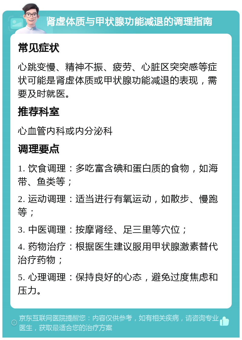 肾虚体质与甲状腺功能减退的调理指南 常见症状 心跳变慢、精神不振、疲劳、心脏区突突感等症状可能是肾虚体质或甲状腺功能减退的表现，需要及时就医。 推荐科室 心血管内科或内分泌科 调理要点 1. 饮食调理：多吃富含碘和蛋白质的食物，如海带、鱼类等； 2. 运动调理：适当进行有氧运动，如散步、慢跑等； 3. 中医调理：按摩肾经、足三里等穴位； 4. 药物治疗：根据医生建议服用甲状腺激素替代治疗药物； 5. 心理调理：保持良好的心态，避免过度焦虑和压力。