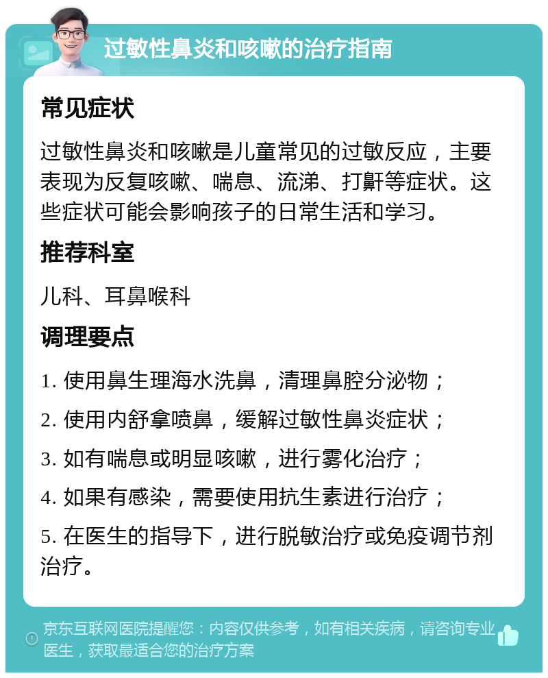 过敏性鼻炎和咳嗽的治疗指南 常见症状 过敏性鼻炎和咳嗽是儿童常见的过敏反应，主要表现为反复咳嗽、喘息、流涕、打鼾等症状。这些症状可能会影响孩子的日常生活和学习。 推荐科室 儿科、耳鼻喉科 调理要点 1. 使用鼻生理海水洗鼻，清理鼻腔分泌物； 2. 使用内舒拿喷鼻，缓解过敏性鼻炎症状； 3. 如有喘息或明显咳嗽，进行雾化治疗； 4. 如果有感染，需要使用抗生素进行治疗； 5. 在医生的指导下，进行脱敏治疗或免疫调节剂治疗。