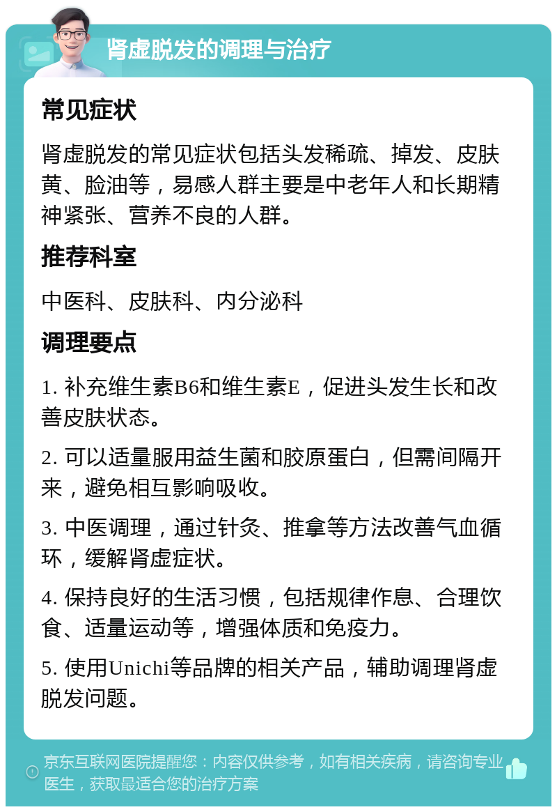 肾虚脱发的调理与治疗 常见症状 肾虚脱发的常见症状包括头发稀疏、掉发、皮肤黄、脸油等，易感人群主要是中老年人和长期精神紧张、营养不良的人群。 推荐科室 中医科、皮肤科、内分泌科 调理要点 1. 补充维生素B6和维生素E，促进头发生长和改善皮肤状态。 2. 可以适量服用益生菌和胶原蛋白，但需间隔开来，避免相互影响吸收。 3. 中医调理，通过针灸、推拿等方法改善气血循环，缓解肾虚症状。 4. 保持良好的生活习惯，包括规律作息、合理饮食、适量运动等，增强体质和免疫力。 5. 使用Unichi等品牌的相关产品，辅助调理肾虚脱发问题。