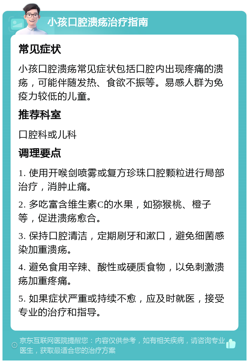 小孩口腔溃疡治疗指南 常见症状 小孩口腔溃疡常见症状包括口腔内出现疼痛的溃疡，可能伴随发热、食欲不振等。易感人群为免疫力较低的儿童。 推荐科室 口腔科或儿科 调理要点 1. 使用开喉剑喷雾或复方珍珠口腔颗粒进行局部治疗，消肿止痛。 2. 多吃富含维生素C的水果，如猕猴桃、橙子等，促进溃疡愈合。 3. 保持口腔清洁，定期刷牙和漱口，避免细菌感染加重溃疡。 4. 避免食用辛辣、酸性或硬质食物，以免刺激溃疡加重疼痛。 5. 如果症状严重或持续不愈，应及时就医，接受专业的治疗和指导。