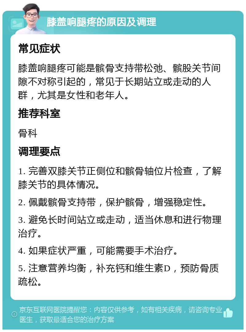 膝盖响腿疼的原因及调理 常见症状 膝盖响腿疼可能是髌骨支持带松弛、髌股关节间隙不对称引起的，常见于长期站立或走动的人群，尤其是女性和老年人。 推荐科室 骨科 调理要点 1. 完善双膝关节正侧位和髌骨轴位片检查，了解膝关节的具体情况。 2. 佩戴髌骨支持带，保护髌骨，增强稳定性。 3. 避免长时间站立或走动，适当休息和进行物理治疗。 4. 如果症状严重，可能需要手术治疗。 5. 注意营养均衡，补充钙和维生素D，预防骨质疏松。