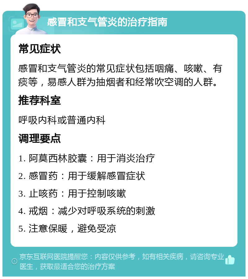 感冒和支气管炎的治疗指南 常见症状 感冒和支气管炎的常见症状包括咽痛、咳嗽、有痰等，易感人群为抽烟者和经常吹空调的人群。 推荐科室 呼吸内科或普通内科 调理要点 1. 阿莫西林胶囊：用于消炎治疗 2. 感冒药：用于缓解感冒症状 3. 止咳药：用于控制咳嗽 4. 戒烟：减少对呼吸系统的刺激 5. 注意保暖，避免受凉