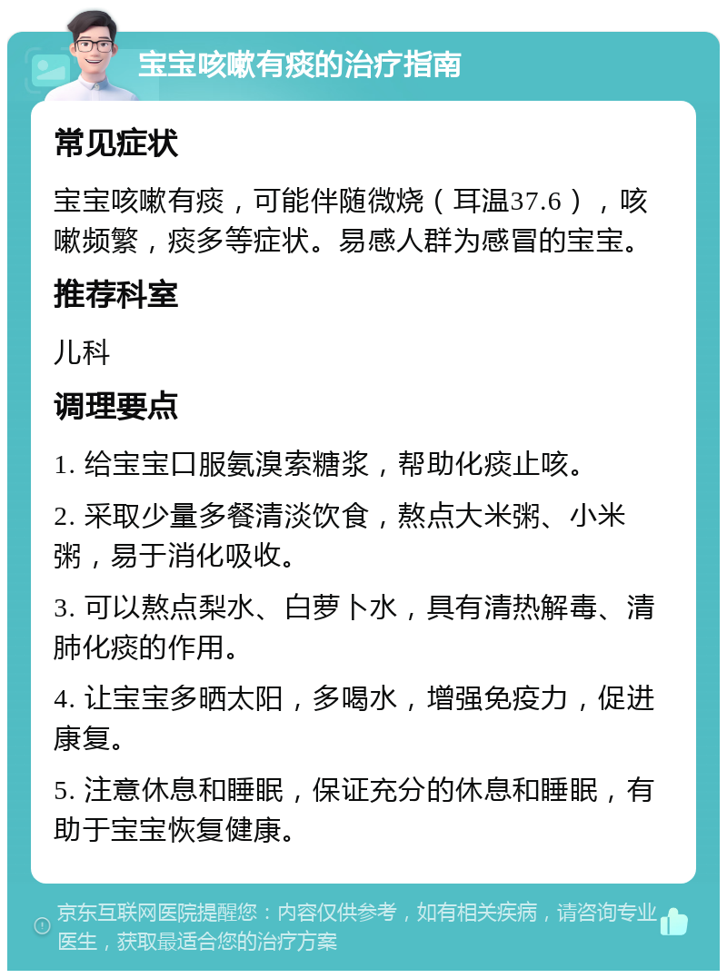 宝宝咳嗽有痰的治疗指南 常见症状 宝宝咳嗽有痰，可能伴随微烧（耳温37.6），咳嗽频繁，痰多等症状。易感人群为感冒的宝宝。 推荐科室 儿科 调理要点 1. 给宝宝口服氨溴索糖浆，帮助化痰止咳。 2. 采取少量多餐清淡饮食，熬点大米粥、小米粥，易于消化吸收。 3. 可以熬点梨水、白萝卜水，具有清热解毒、清肺化痰的作用。 4. 让宝宝多晒太阳，多喝水，增强免疫力，促进康复。 5. 注意休息和睡眠，保证充分的休息和睡眠，有助于宝宝恢复健康。