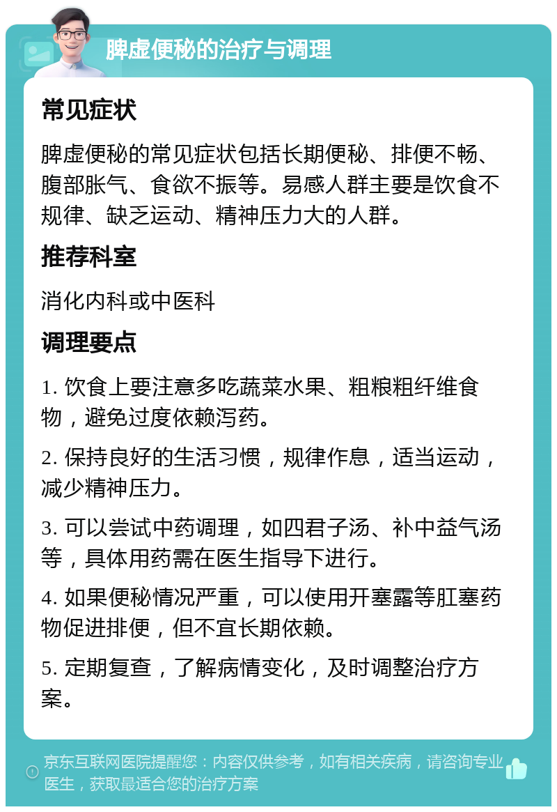 脾虚便秘的治疗与调理 常见症状 脾虚便秘的常见症状包括长期便秘、排便不畅、腹部胀气、食欲不振等。易感人群主要是饮食不规律、缺乏运动、精神压力大的人群。 推荐科室 消化内科或中医科 调理要点 1. 饮食上要注意多吃蔬菜水果、粗粮粗纤维食物，避免过度依赖泻药。 2. 保持良好的生活习惯，规律作息，适当运动，减少精神压力。 3. 可以尝试中药调理，如四君子汤、补中益气汤等，具体用药需在医生指导下进行。 4. 如果便秘情况严重，可以使用开塞露等肛塞药物促进排便，但不宜长期依赖。 5. 定期复查，了解病情变化，及时调整治疗方案。