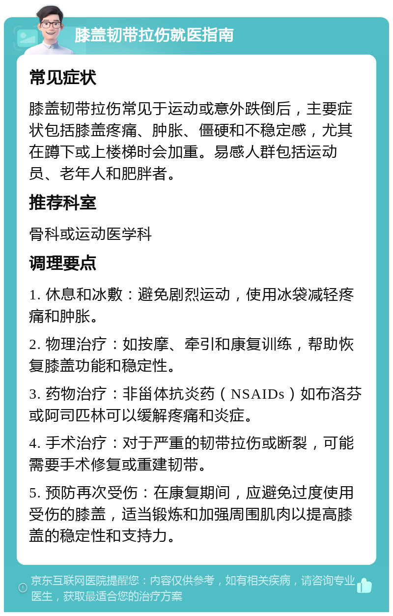 膝盖韧带拉伤就医指南 常见症状 膝盖韧带拉伤常见于运动或意外跌倒后，主要症状包括膝盖疼痛、肿胀、僵硬和不稳定感，尤其在蹲下或上楼梯时会加重。易感人群包括运动员、老年人和肥胖者。 推荐科室 骨科或运动医学科 调理要点 1. 休息和冰敷：避免剧烈运动，使用冰袋减轻疼痛和肿胀。 2. 物理治疗：如按摩、牵引和康复训练，帮助恢复膝盖功能和稳定性。 3. 药物治疗：非甾体抗炎药（NSAIDs）如布洛芬或阿司匹林可以缓解疼痛和炎症。 4. 手术治疗：对于严重的韧带拉伤或断裂，可能需要手术修复或重建韧带。 5. 预防再次受伤：在康复期间，应避免过度使用受伤的膝盖，适当锻炼和加强周围肌肉以提高膝盖的稳定性和支持力。