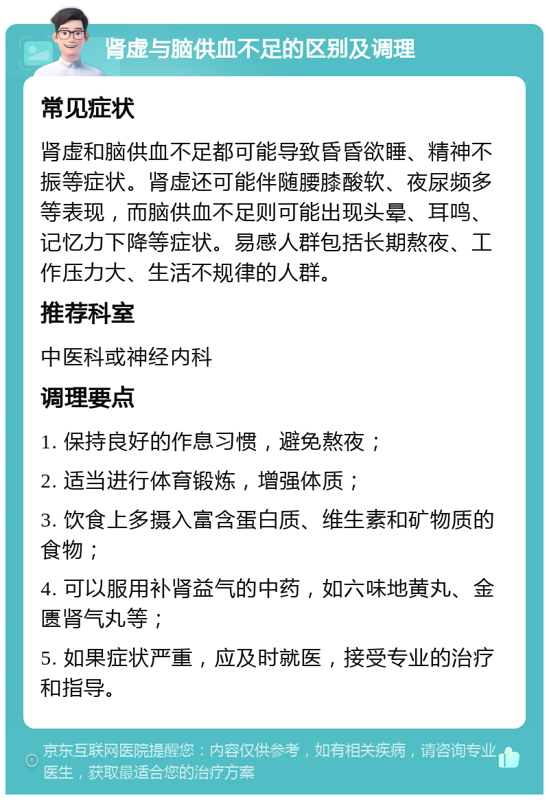 肾虚与脑供血不足的区别及调理 常见症状 肾虚和脑供血不足都可能导致昏昏欲睡、精神不振等症状。肾虚还可能伴随腰膝酸软、夜尿频多等表现，而脑供血不足则可能出现头晕、耳鸣、记忆力下降等症状。易感人群包括长期熬夜、工作压力大、生活不规律的人群。 推荐科室 中医科或神经内科 调理要点 1. 保持良好的作息习惯，避免熬夜； 2. 适当进行体育锻炼，增强体质； 3. 饮食上多摄入富含蛋白质、维生素和矿物质的食物； 4. 可以服用补肾益气的中药，如六味地黄丸、金匮肾气丸等； 5. 如果症状严重，应及时就医，接受专业的治疗和指导。