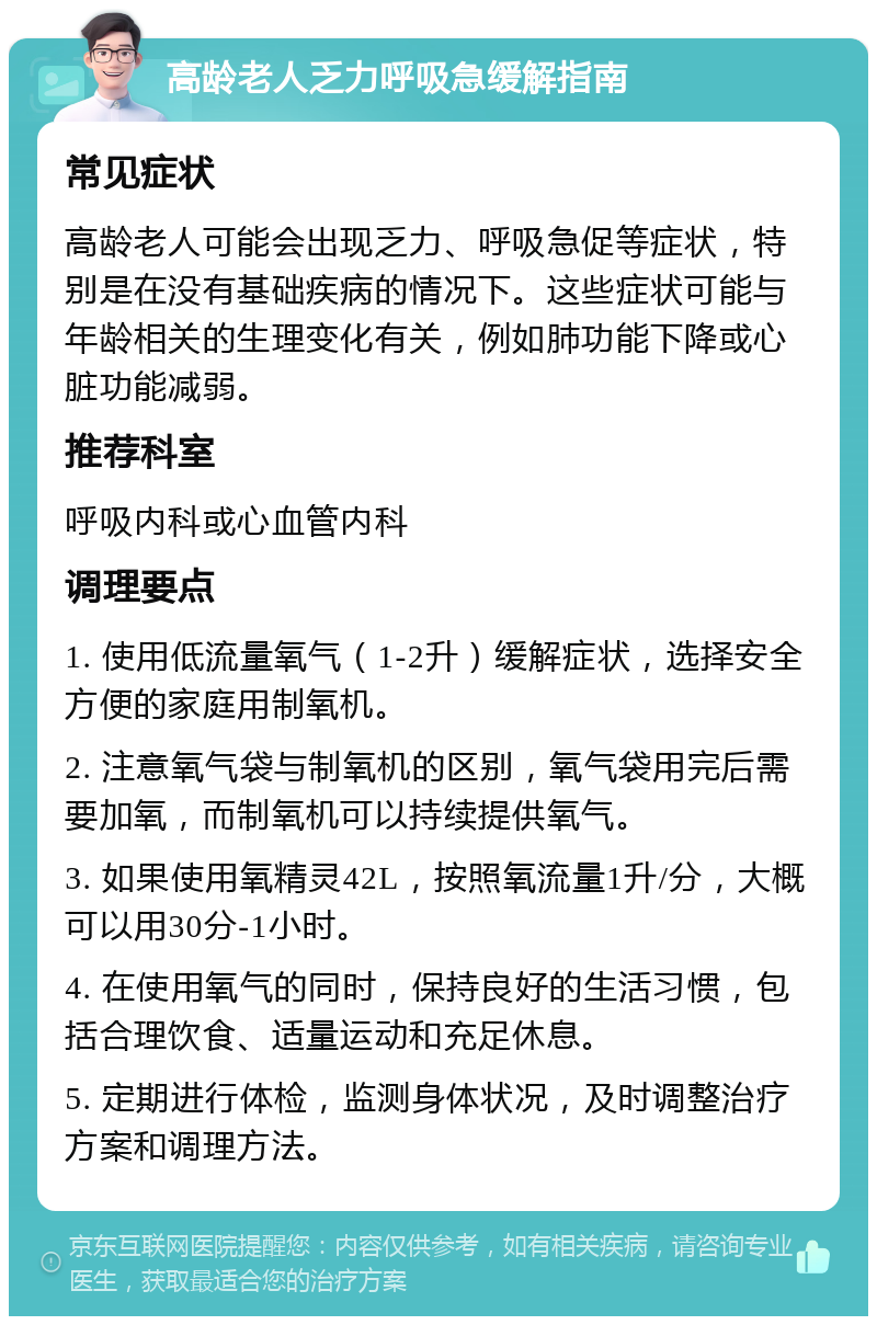 高龄老人乏力呼吸急缓解指南 常见症状 高龄老人可能会出现乏力、呼吸急促等症状，特别是在没有基础疾病的情况下。这些症状可能与年龄相关的生理变化有关，例如肺功能下降或心脏功能减弱。 推荐科室 呼吸内科或心血管内科 调理要点 1. 使用低流量氧气（1-2升）缓解症状，选择安全方便的家庭用制氧机。 2. 注意氧气袋与制氧机的区别，氧气袋用完后需要加氧，而制氧机可以持续提供氧气。 3. 如果使用氧精灵42L，按照氧流量1升/分，大概可以用30分-1小时。 4. 在使用氧气的同时，保持良好的生活习惯，包括合理饮食、适量运动和充足休息。 5. 定期进行体检，监测身体状况，及时调整治疗方案和调理方法。