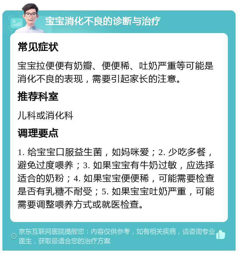 宝宝消化不良的诊断与治疗 常见症状 宝宝拉便便有奶瓣、便便稀、吐奶严重等可能是消化不良的表现，需要引起家长的注意。 推荐科室 儿科或消化科 调理要点 1. 给宝宝口服益生菌，如妈咪爱；2. 少吃多餐，避免过度喂养；3. 如果宝宝有牛奶过敏，应选择适合的奶粉；4. 如果宝宝便便稀，可能需要检查是否有乳糖不耐受；5. 如果宝宝吐奶严重，可能需要调整喂养方式或就医检查。