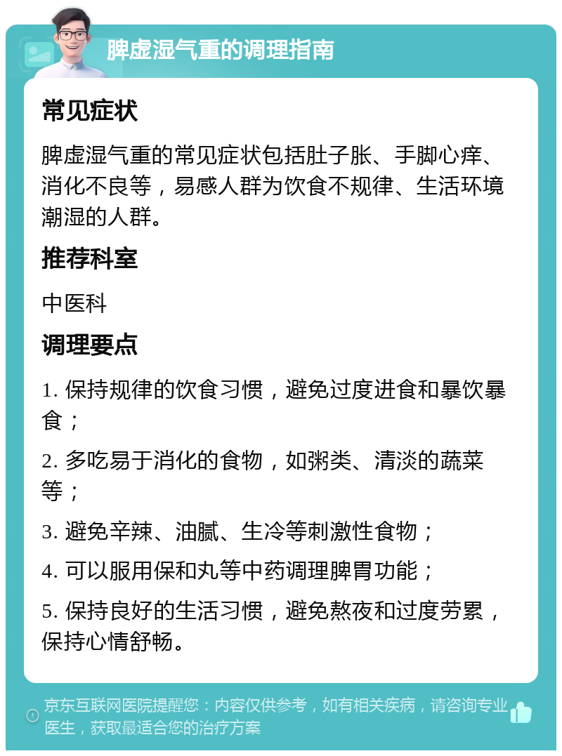 脾虚湿气重的调理指南 常见症状 脾虚湿气重的常见症状包括肚子胀、手脚心痒、消化不良等，易感人群为饮食不规律、生活环境潮湿的人群。 推荐科室 中医科 调理要点 1. 保持规律的饮食习惯，避免过度进食和暴饮暴食； 2. 多吃易于消化的食物，如粥类、清淡的蔬菜等； 3. 避免辛辣、油腻、生冷等刺激性食物； 4. 可以服用保和丸等中药调理脾胃功能； 5. 保持良好的生活习惯，避免熬夜和过度劳累，保持心情舒畅。