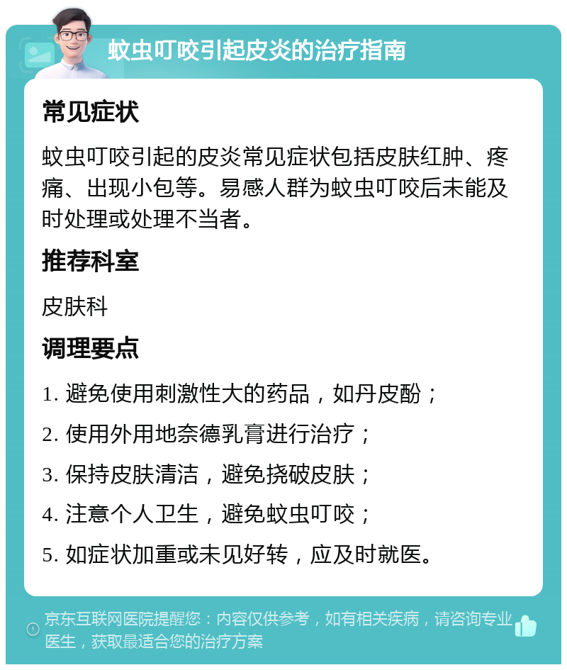 蚊虫叮咬引起皮炎的治疗指南 常见症状 蚊虫叮咬引起的皮炎常见症状包括皮肤红肿、疼痛、出现小包等。易感人群为蚊虫叮咬后未能及时处理或处理不当者。 推荐科室 皮肤科 调理要点 1. 避免使用刺激性大的药品，如丹皮酚； 2. 使用外用地奈德乳膏进行治疗； 3. 保持皮肤清洁，避免挠破皮肤； 4. 注意个人卫生，避免蚊虫叮咬； 5. 如症状加重或未见好转，应及时就医。