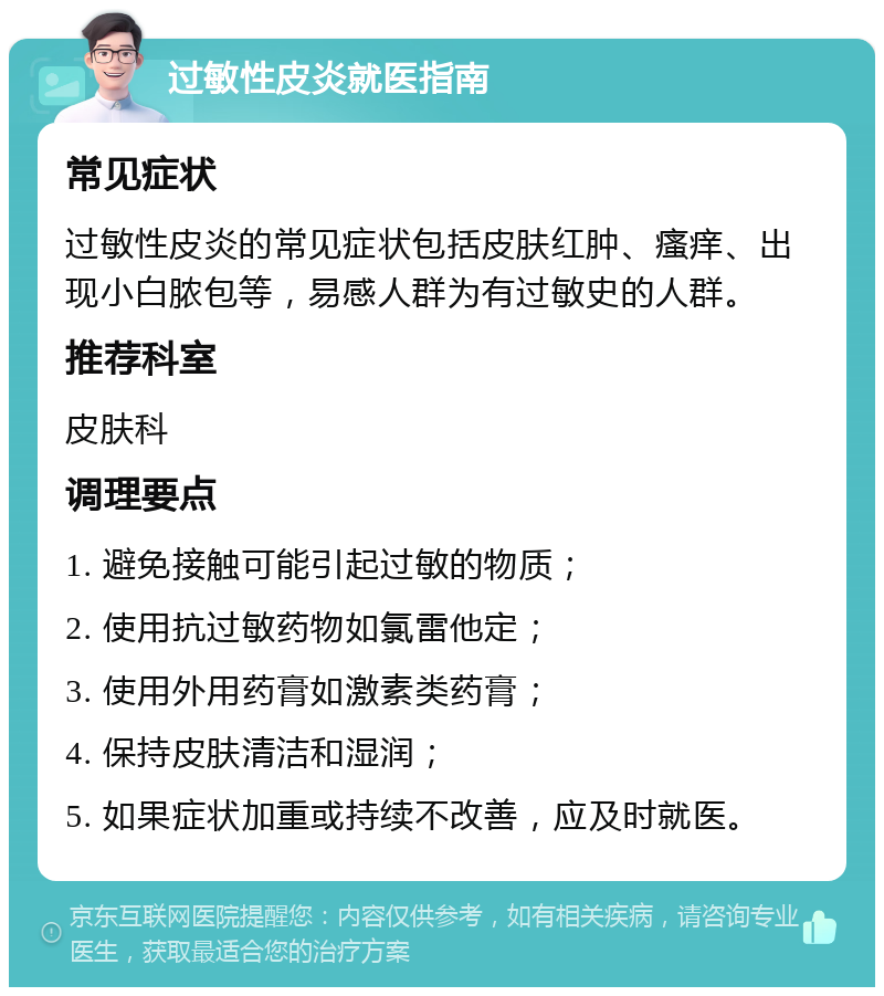 过敏性皮炎就医指南 常见症状 过敏性皮炎的常见症状包括皮肤红肿、瘙痒、出现小白脓包等，易感人群为有过敏史的人群。 推荐科室 皮肤科 调理要点 1. 避免接触可能引起过敏的物质； 2. 使用抗过敏药物如氯雷他定； 3. 使用外用药膏如激素类药膏； 4. 保持皮肤清洁和湿润； 5. 如果症状加重或持续不改善，应及时就医。