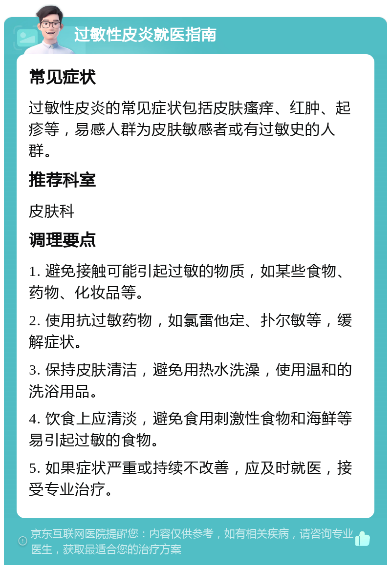 过敏性皮炎就医指南 常见症状 过敏性皮炎的常见症状包括皮肤瘙痒、红肿、起疹等，易感人群为皮肤敏感者或有过敏史的人群。 推荐科室 皮肤科 调理要点 1. 避免接触可能引起过敏的物质，如某些食物、药物、化妆品等。 2. 使用抗过敏药物，如氯雷他定、扑尔敏等，缓解症状。 3. 保持皮肤清洁，避免用热水洗澡，使用温和的洗浴用品。 4. 饮食上应清淡，避免食用刺激性食物和海鲜等易引起过敏的食物。 5. 如果症状严重或持续不改善，应及时就医，接受专业治疗。