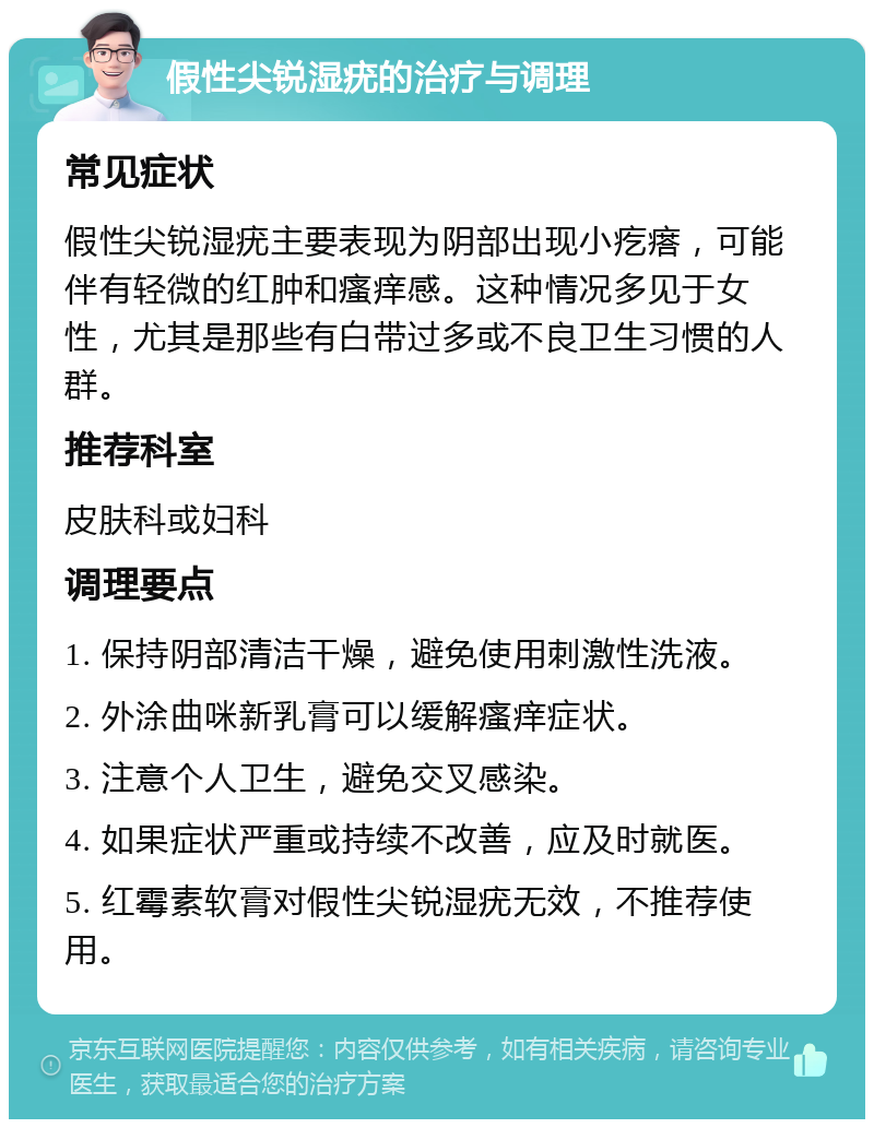 假性尖锐湿疣的治疗与调理 常见症状 假性尖锐湿疣主要表现为阴部出现小疙瘩，可能伴有轻微的红肿和瘙痒感。这种情况多见于女性，尤其是那些有白带过多或不良卫生习惯的人群。 推荐科室 皮肤科或妇科 调理要点 1. 保持阴部清洁干燥，避免使用刺激性洗液。 2. 外涂曲咪新乳膏可以缓解瘙痒症状。 3. 注意个人卫生，避免交叉感染。 4. 如果症状严重或持续不改善，应及时就医。 5. 红霉素软膏对假性尖锐湿疣无效，不推荐使用。