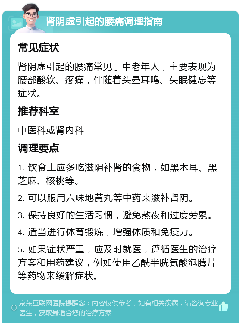 肾阴虚引起的腰痛调理指南 常见症状 肾阴虚引起的腰痛常见于中老年人，主要表现为腰部酸软、疼痛，伴随着头晕耳鸣、失眠健忘等症状。 推荐科室 中医科或肾内科 调理要点 1. 饮食上应多吃滋阴补肾的食物，如黑木耳、黑芝麻、核桃等。 2. 可以服用六味地黄丸等中药来滋补肾阴。 3. 保持良好的生活习惯，避免熬夜和过度劳累。 4. 适当进行体育锻炼，增强体质和免疫力。 5. 如果症状严重，应及时就医，遵循医生的治疗方案和用药建议，例如使用乙酰半胱氨酸泡腾片等药物来缓解症状。