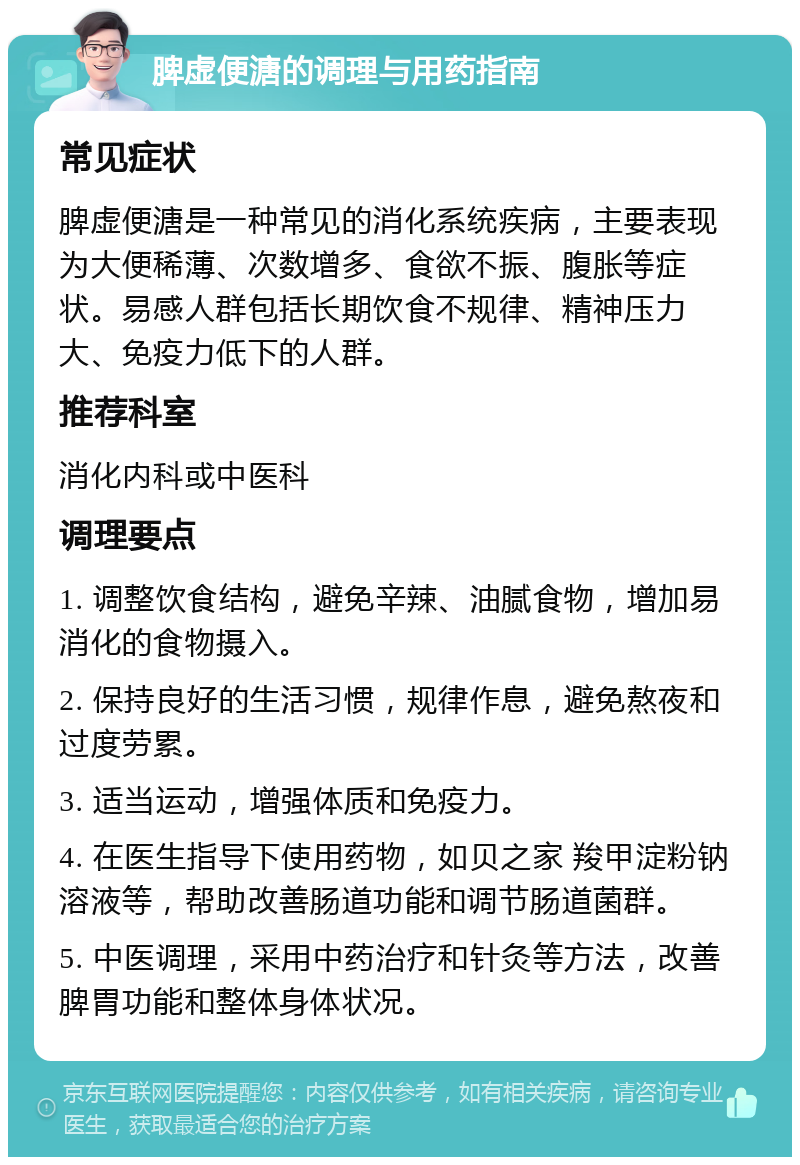 脾虚便溏的调理与用药指南 常见症状 脾虚便溏是一种常见的消化系统疾病，主要表现为大便稀薄、次数增多、食欲不振、腹胀等症状。易感人群包括长期饮食不规律、精神压力大、免疫力低下的人群。 推荐科室 消化内科或中医科 调理要点 1. 调整饮食结构，避免辛辣、油腻食物，增加易消化的食物摄入。 2. 保持良好的生活习惯，规律作息，避免熬夜和过度劳累。 3. 适当运动，增强体质和免疫力。 4. 在医生指导下使用药物，如贝之家 羧甲淀粉钠溶液等，帮助改善肠道功能和调节肠道菌群。 5. 中医调理，采用中药治疗和针灸等方法，改善脾胃功能和整体身体状况。