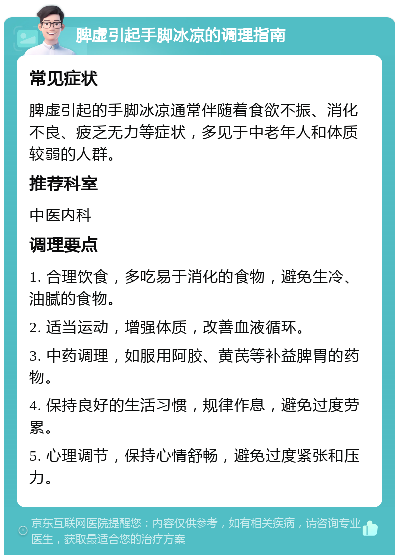 脾虚引起手脚冰凉的调理指南 常见症状 脾虚引起的手脚冰凉通常伴随着食欲不振、消化不良、疲乏无力等症状，多见于中老年人和体质较弱的人群。 推荐科室 中医内科 调理要点 1. 合理饮食，多吃易于消化的食物，避免生冷、油腻的食物。 2. 适当运动，增强体质，改善血液循环。 3. 中药调理，如服用阿胶、黄芪等补益脾胃的药物。 4. 保持良好的生活习惯，规律作息，避免过度劳累。 5. 心理调节，保持心情舒畅，避免过度紧张和压力。