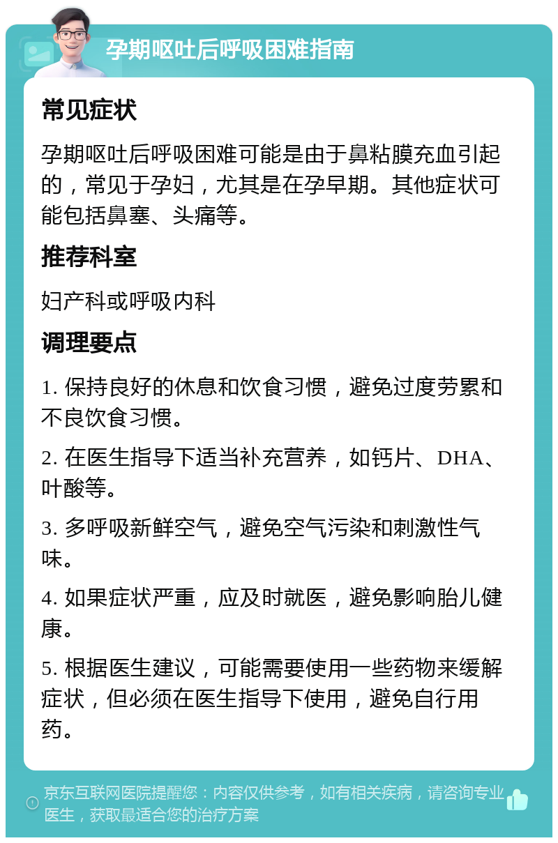 孕期呕吐后呼吸困难指南 常见症状 孕期呕吐后呼吸困难可能是由于鼻粘膜充血引起的，常见于孕妇，尤其是在孕早期。其他症状可能包括鼻塞、头痛等。 推荐科室 妇产科或呼吸内科 调理要点 1. 保持良好的休息和饮食习惯，避免过度劳累和不良饮食习惯。 2. 在医生指导下适当补充营养，如钙片、DHA、叶酸等。 3. 多呼吸新鲜空气，避免空气污染和刺激性气味。 4. 如果症状严重，应及时就医，避免影响胎儿健康。 5. 根据医生建议，可能需要使用一些药物来缓解症状，但必须在医生指导下使用，避免自行用药。