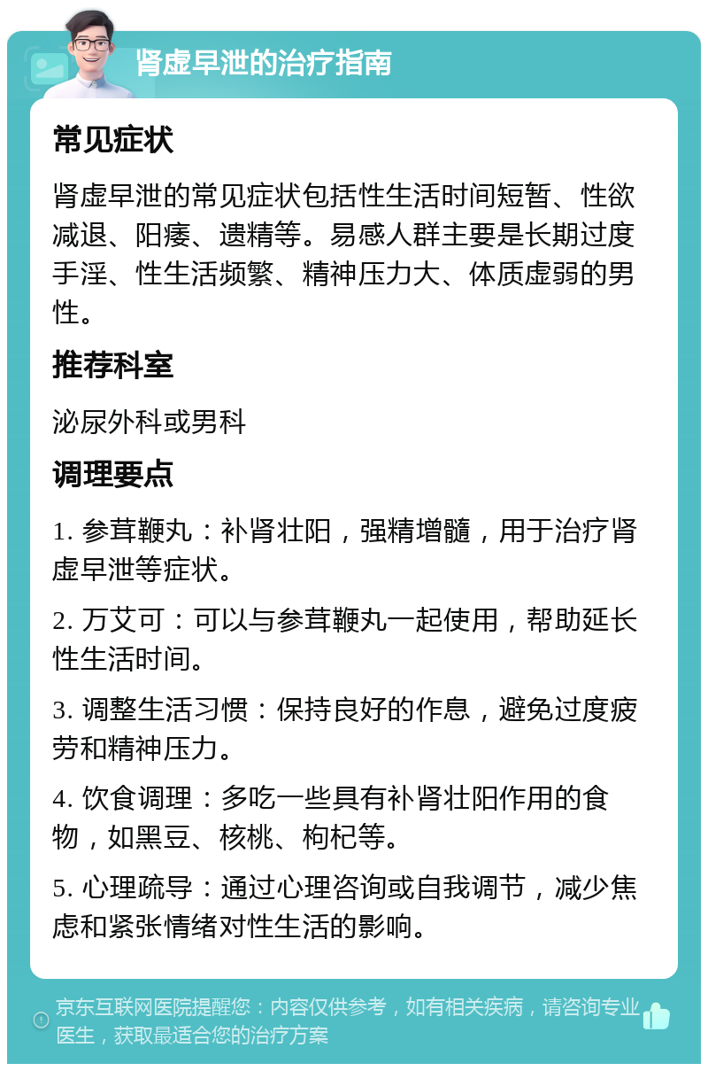 肾虚早泄的治疗指南 常见症状 肾虚早泄的常见症状包括性生活时间短暂、性欲减退、阳痿、遗精等。易感人群主要是长期过度手淫、性生活频繁、精神压力大、体质虚弱的男性。 推荐科室 泌尿外科或男科 调理要点 1. 参茸鞭丸：补肾壮阳，强精增髓，用于治疗肾虚早泄等症状。 2. 万艾可：可以与参茸鞭丸一起使用，帮助延长性生活时间。 3. 调整生活习惯：保持良好的作息，避免过度疲劳和精神压力。 4. 饮食调理：多吃一些具有补肾壮阳作用的食物，如黑豆、核桃、枸杞等。 5. 心理疏导：通过心理咨询或自我调节，减少焦虑和紧张情绪对性生活的影响。