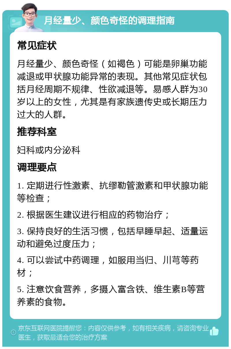 月经量少、颜色奇怪的调理指南 常见症状 月经量少、颜色奇怪（如褐色）可能是卵巢功能减退或甲状腺功能异常的表现。其他常见症状包括月经周期不规律、性欲减退等。易感人群为30岁以上的女性，尤其是有家族遗传史或长期压力过大的人群。 推荐科室 妇科或内分泌科 调理要点 1. 定期进行性激素、抗缪勒管激素和甲状腺功能等检查； 2. 根据医生建议进行相应的药物治疗； 3. 保持良好的生活习惯，包括早睡早起、适量运动和避免过度压力； 4. 可以尝试中药调理，如服用当归、川芎等药材； 5. 注意饮食营养，多摄入富含铁、维生素B等营养素的食物。