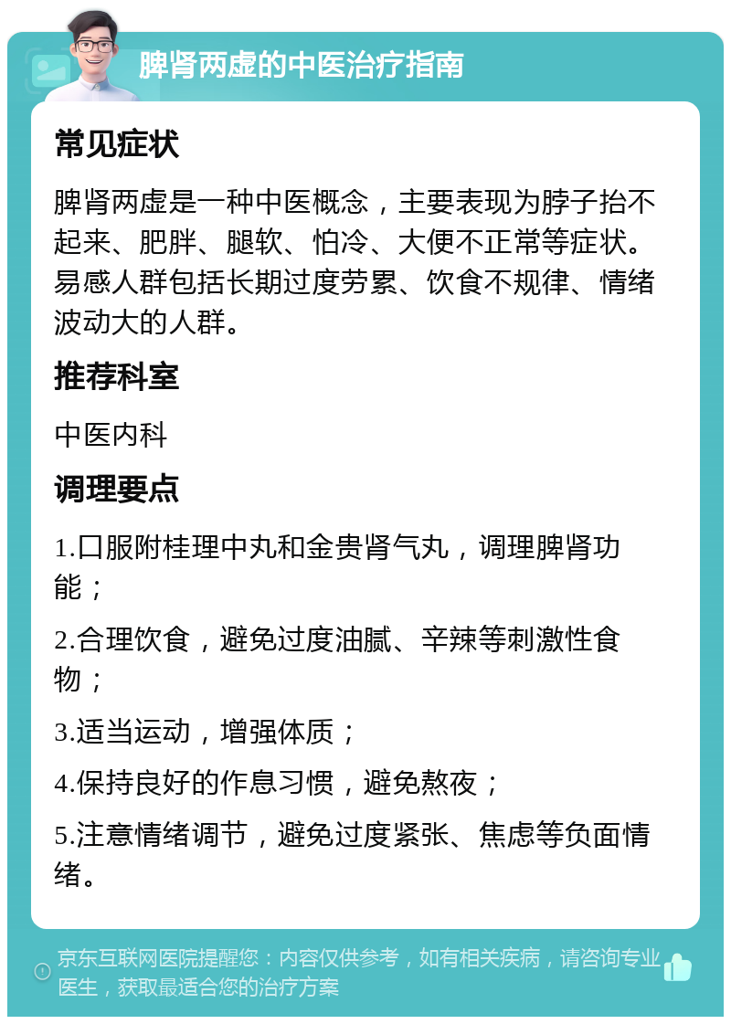 脾肾两虚的中医治疗指南 常见症状 脾肾两虚是一种中医概念，主要表现为脖子抬不起来、肥胖、腿软、怕冷、大便不正常等症状。易感人群包括长期过度劳累、饮食不规律、情绪波动大的人群。 推荐科室 中医内科 调理要点 1.口服附桂理中丸和金贵肾气丸，调理脾肾功能； 2.合理饮食，避免过度油腻、辛辣等刺激性食物； 3.适当运动，增强体质； 4.保持良好的作息习惯，避免熬夜； 5.注意情绪调节，避免过度紧张、焦虑等负面情绪。