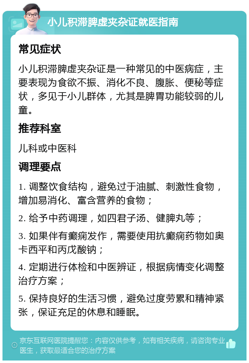 小儿积滞脾虚夹杂证就医指南 常见症状 小儿积滞脾虚夹杂证是一种常见的中医病症，主要表现为食欲不振、消化不良、腹胀、便秘等症状，多见于小儿群体，尤其是脾胃功能较弱的儿童。 推荐科室 儿科或中医科 调理要点 1. 调整饮食结构，避免过于油腻、刺激性食物，增加易消化、富含营养的食物； 2. 给予中药调理，如四君子汤、健脾丸等； 3. 如果伴有癫痫发作，需要使用抗癫痫药物如奥卡西平和丙戊酸钠； 4. 定期进行体检和中医辨证，根据病情变化调整治疗方案； 5. 保持良好的生活习惯，避免过度劳累和精神紧张，保证充足的休息和睡眠。