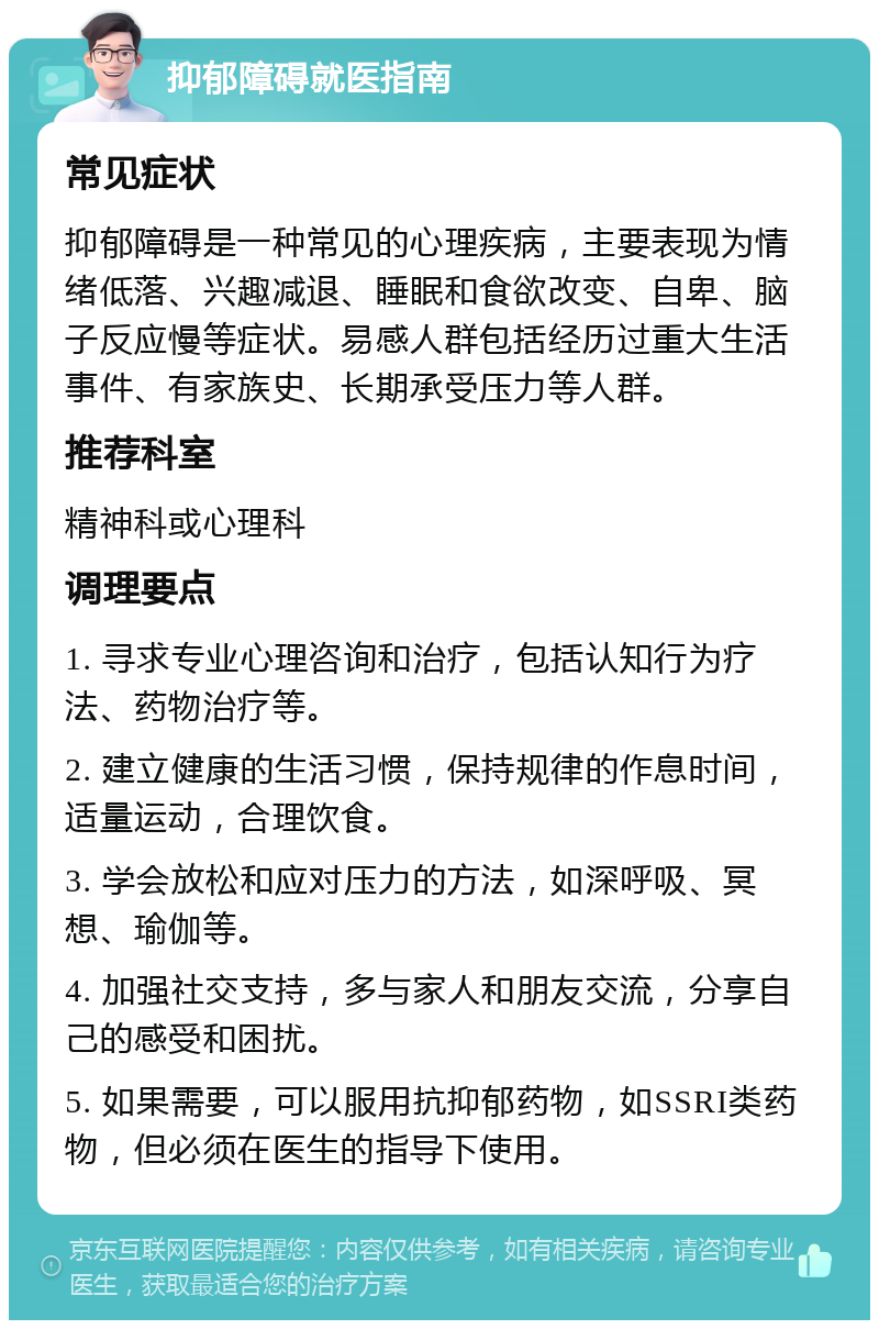 抑郁障碍就医指南 常见症状 抑郁障碍是一种常见的心理疾病，主要表现为情绪低落、兴趣减退、睡眠和食欲改变、自卑、脑子反应慢等症状。易感人群包括经历过重大生活事件、有家族史、长期承受压力等人群。 推荐科室 精神科或心理科 调理要点 1. 寻求专业心理咨询和治疗，包括认知行为疗法、药物治疗等。 2. 建立健康的生活习惯，保持规律的作息时间，适量运动，合理饮食。 3. 学会放松和应对压力的方法，如深呼吸、冥想、瑜伽等。 4. 加强社交支持，多与家人和朋友交流，分享自己的感受和困扰。 5. 如果需要，可以服用抗抑郁药物，如SSRI类药物，但必须在医生的指导下使用。