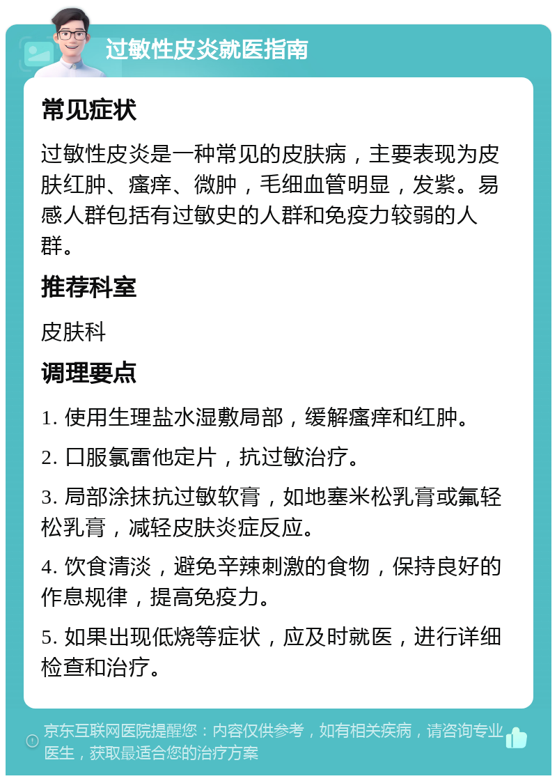 过敏性皮炎就医指南 常见症状 过敏性皮炎是一种常见的皮肤病，主要表现为皮肤红肿、瘙痒、微肿，毛细血管明显，发紫。易感人群包括有过敏史的人群和免疫力较弱的人群。 推荐科室 皮肤科 调理要点 1. 使用生理盐水湿敷局部，缓解瘙痒和红肿。 2. 口服氯雷他定片，抗过敏治疗。 3. 局部涂抹抗过敏软膏，如地塞米松乳膏或氟轻松乳膏，减轻皮肤炎症反应。 4. 饮食清淡，避免辛辣刺激的食物，保持良好的作息规律，提高免疫力。 5. 如果出现低烧等症状，应及时就医，进行详细检查和治疗。