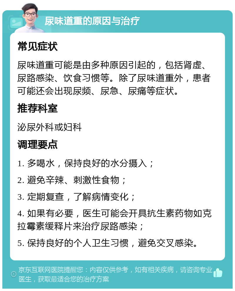 尿味道重的原因与治疗 常见症状 尿味道重可能是由多种原因引起的，包括肾虚、尿路感染、饮食习惯等。除了尿味道重外，患者可能还会出现尿频、尿急、尿痛等症状。 推荐科室 泌尿外科或妇科 调理要点 1. 多喝水，保持良好的水分摄入； 2. 避免辛辣、刺激性食物； 3. 定期复查，了解病情变化； 4. 如果有必要，医生可能会开具抗生素药物如克拉霉素缓释片来治疗尿路感染； 5. 保持良好的个人卫生习惯，避免交叉感染。