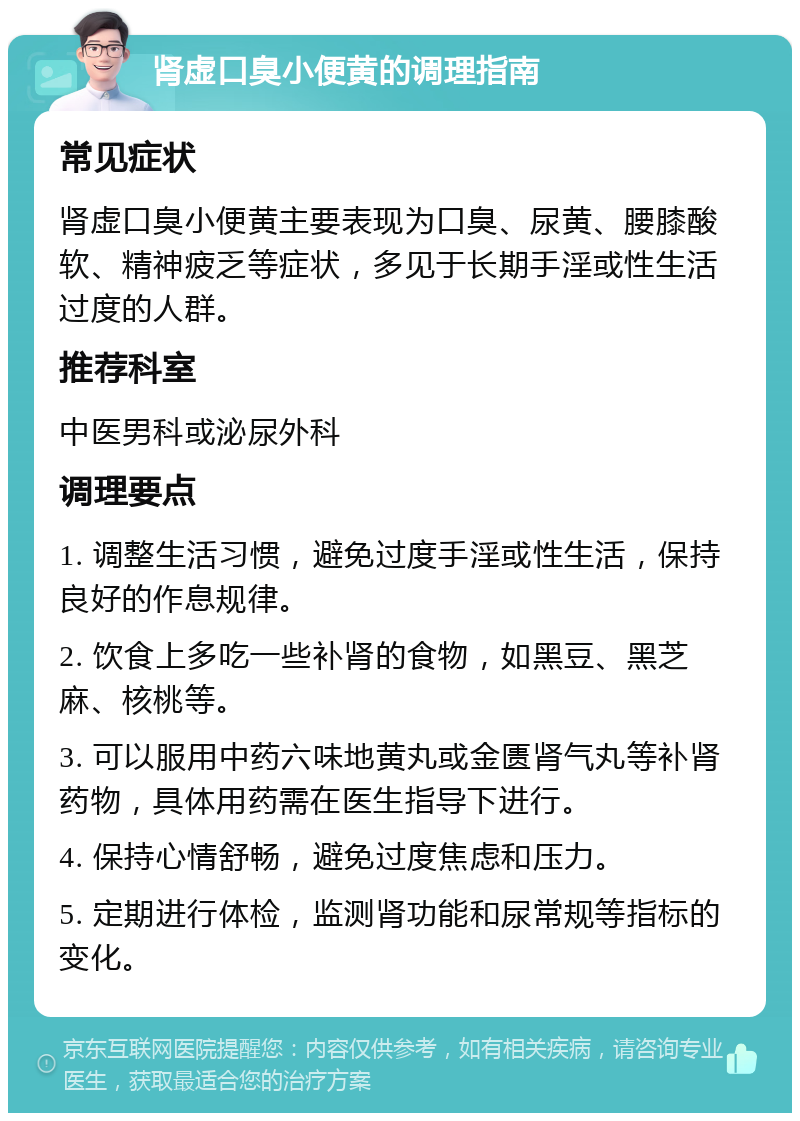 肾虚口臭小便黄的调理指南 常见症状 肾虚口臭小便黄主要表现为口臭、尿黄、腰膝酸软、精神疲乏等症状，多见于长期手淫或性生活过度的人群。 推荐科室 中医男科或泌尿外科 调理要点 1. 调整生活习惯，避免过度手淫或性生活，保持良好的作息规律。 2. 饮食上多吃一些补肾的食物，如黑豆、黑芝麻、核桃等。 3. 可以服用中药六味地黄丸或金匮肾气丸等补肾药物，具体用药需在医生指导下进行。 4. 保持心情舒畅，避免过度焦虑和压力。 5. 定期进行体检，监测肾功能和尿常规等指标的变化。