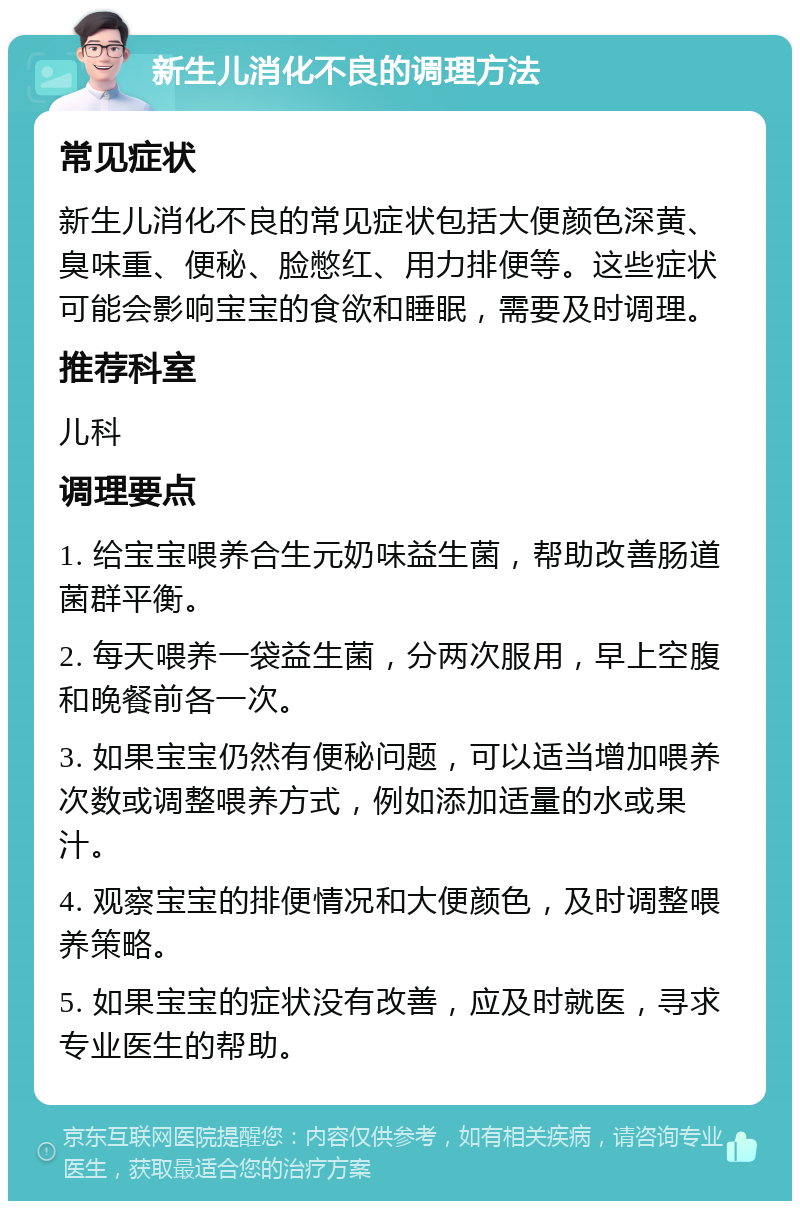 新生儿消化不良的调理方法 常见症状 新生儿消化不良的常见症状包括大便颜色深黄、臭味重、便秘、脸憋红、用力排便等。这些症状可能会影响宝宝的食欲和睡眠，需要及时调理。 推荐科室 儿科 调理要点 1. 给宝宝喂养合生元奶味益生菌，帮助改善肠道菌群平衡。 2. 每天喂养一袋益生菌，分两次服用，早上空腹和晚餐前各一次。 3. 如果宝宝仍然有便秘问题，可以适当增加喂养次数或调整喂养方式，例如添加适量的水或果汁。 4. 观察宝宝的排便情况和大便颜色，及时调整喂养策略。 5. 如果宝宝的症状没有改善，应及时就医，寻求专业医生的帮助。