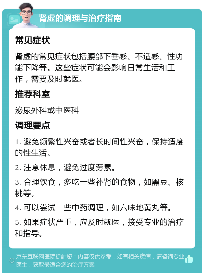 肾虚的调理与治疗指南 常见症状 肾虚的常见症状包括腰部下垂感、不适感、性功能下降等。这些症状可能会影响日常生活和工作，需要及时就医。 推荐科室 泌尿外科或中医科 调理要点 1. 避免频繁性兴奋或者长时间性兴奋，保持适度的性生活。 2. 注意休息，避免过度劳累。 3. 合理饮食，多吃一些补肾的食物，如黑豆、核桃等。 4. 可以尝试一些中药调理，如六味地黄丸等。 5. 如果症状严重，应及时就医，接受专业的治疗和指导。