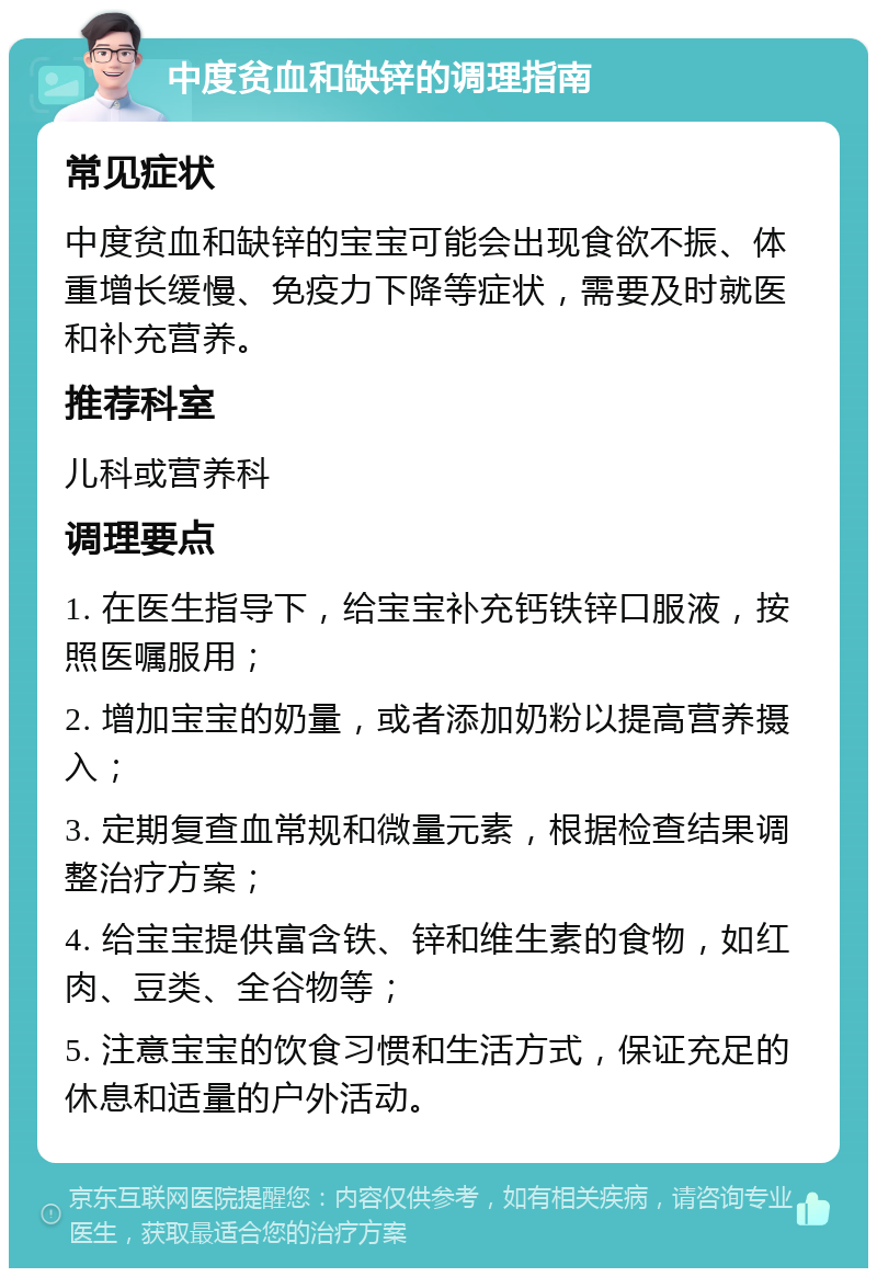 中度贫血和缺锌的调理指南 常见症状 中度贫血和缺锌的宝宝可能会出现食欲不振、体重增长缓慢、免疫力下降等症状，需要及时就医和补充营养。 推荐科室 儿科或营养科 调理要点 1. 在医生指导下，给宝宝补充钙铁锌口服液，按照医嘱服用； 2. 增加宝宝的奶量，或者添加奶粉以提高营养摄入； 3. 定期复查血常规和微量元素，根据检查结果调整治疗方案； 4. 给宝宝提供富含铁、锌和维生素的食物，如红肉、豆类、全谷物等； 5. 注意宝宝的饮食习惯和生活方式，保证充足的休息和适量的户外活动。