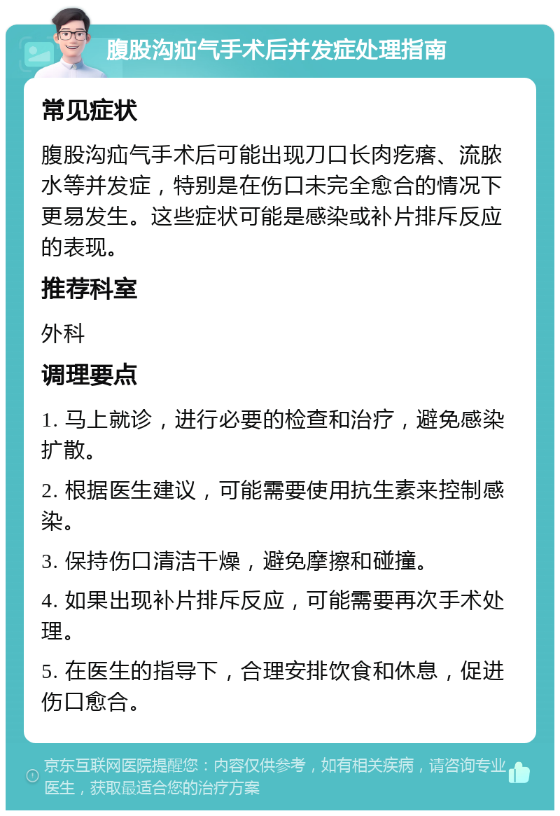 腹股沟疝气手术后并发症处理指南 常见症状 腹股沟疝气手术后可能出现刀口长肉疙瘩、流脓水等并发症，特别是在伤口未完全愈合的情况下更易发生。这些症状可能是感染或补片排斥反应的表现。 推荐科室 外科 调理要点 1. 马上就诊，进行必要的检查和治疗，避免感染扩散。 2. 根据医生建议，可能需要使用抗生素来控制感染。 3. 保持伤口清洁干燥，避免摩擦和碰撞。 4. 如果出现补片排斥反应，可能需要再次手术处理。 5. 在医生的指导下，合理安排饮食和休息，促进伤口愈合。